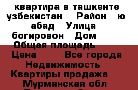 квартира в ташкенте.узбекистан. › Район ­ ю.абад › Улица ­ богировон › Дом ­ 53 › Общая площадь ­ 42 › Цена ­ 21 - Все города Недвижимость » Квартиры продажа   . Мурманская обл.,Полярные Зори г.